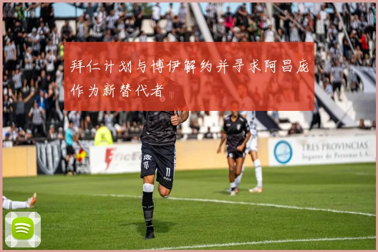 拜仁计划与博伊解约并寻求阿昌庞作为新替代者