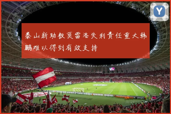 泰山新助教莫雷洛失利责任重大韩鹏难以得到有效支持