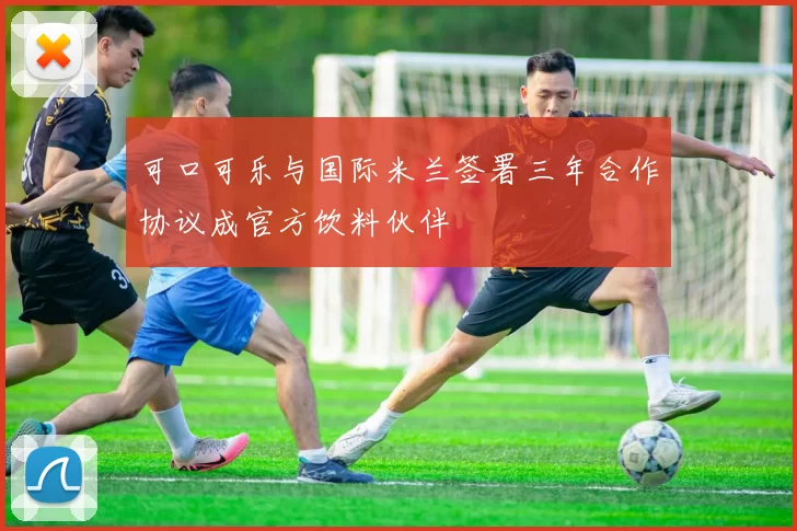 可口可乐与国际米兰签署三年合作协议成官方饮料伙伴