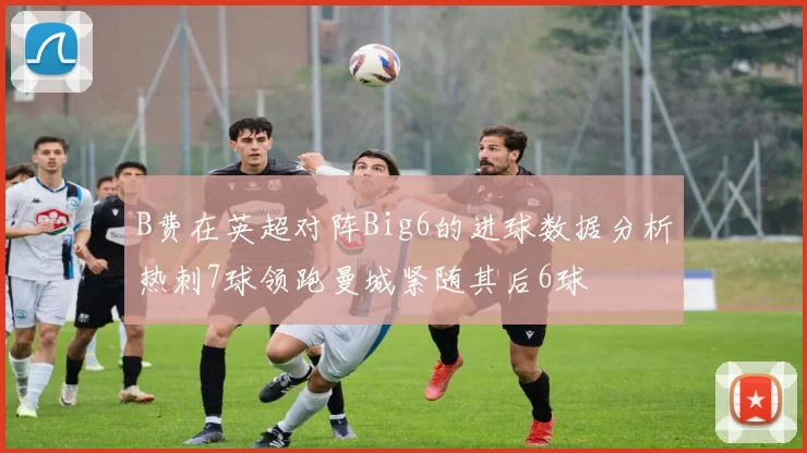 B费在英超对阵Big6的进球数据分析热刺7球领跑曼城紧随其后6球