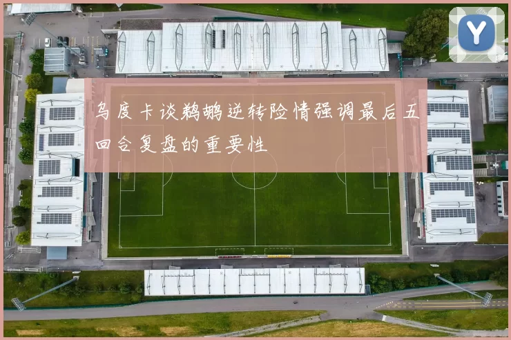 乌度卡谈鹈鹕逆转险情强调最后五回合复盘的重要性