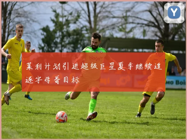 莱利计划引进超级巨星夏季继续追逐字母哥目标