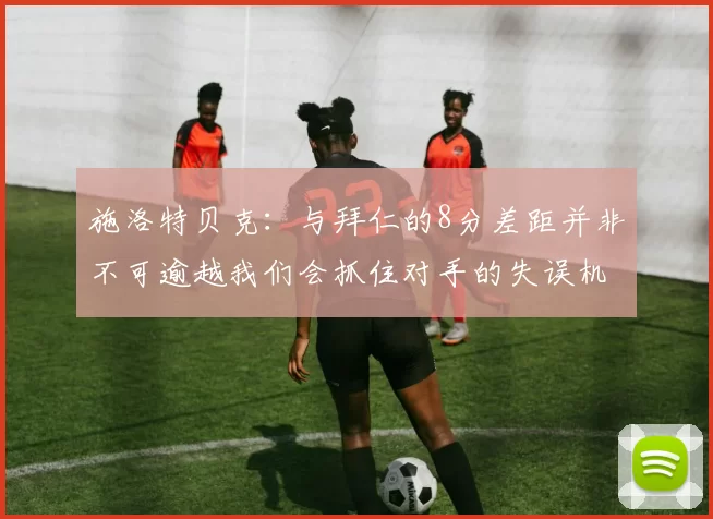 施洛特贝克：与拜仁的8分差距并非不可逾越我们会抓住对手的失误机会