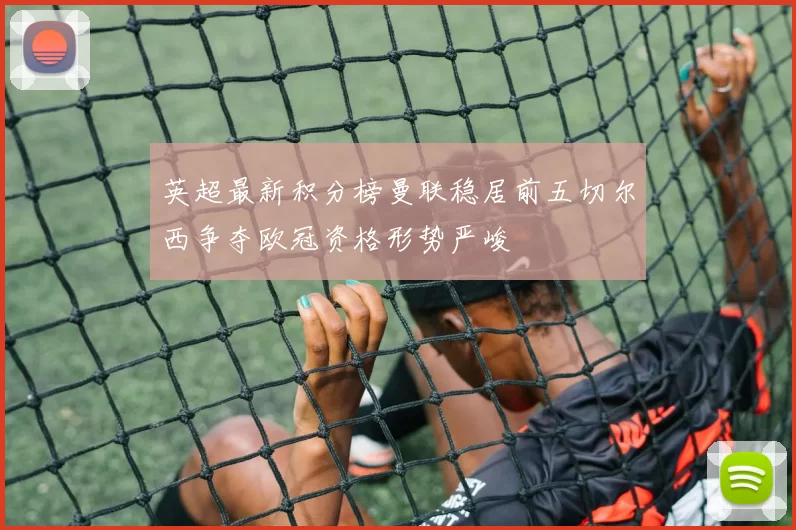 英超最新积分榜曼联稳居前五切尔西争夺欧冠资格形势严峻