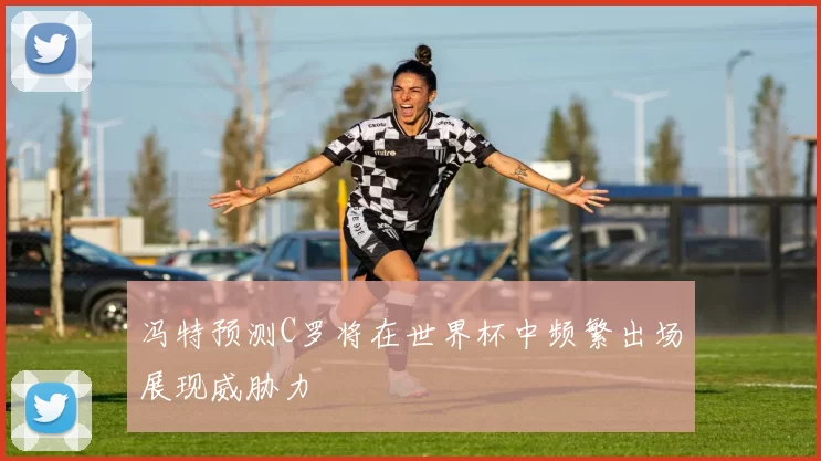 冯特预测C罗将在世界杯中频繁出场展现威胁力