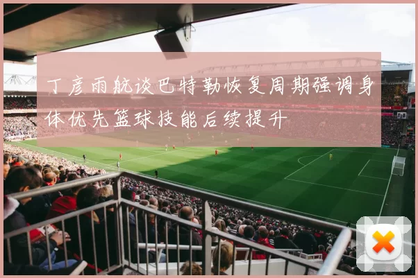 丁彦雨航谈巴特勒恢复周期强调身体优先篮球技能后续提升
