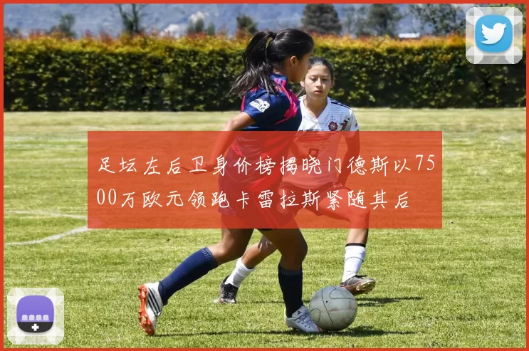 足坛左后卫身价榜揭晓门德斯以7500万欧元领跑卡雷拉斯紧随其后