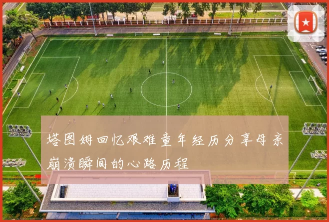 塔图姆回忆艰难童年经历分享母亲崩溃瞬间的心路历程