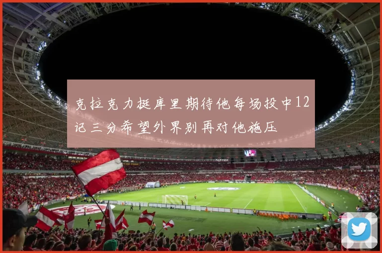 克拉克力挺库里期待他每场投中12记三分希望外界别再对他施压