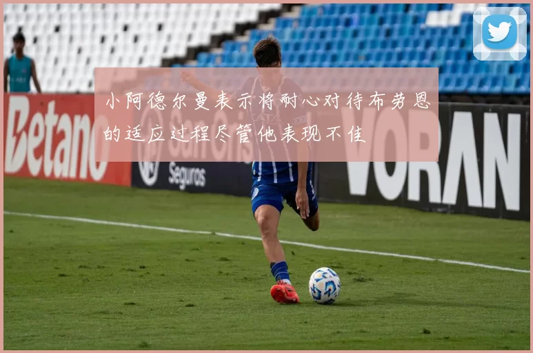 小阿德尔曼表示将耐心对待布劳恩的适应过程尽管他表现不佳