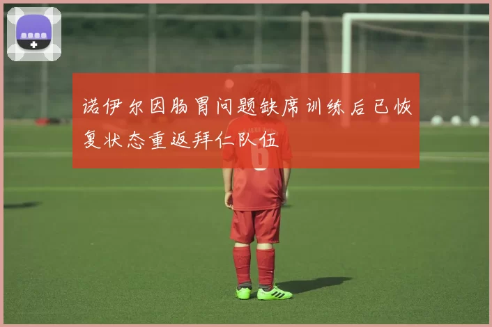诺伊尔因肠胃问题缺席训练后已恢复状态重返拜仁队伍