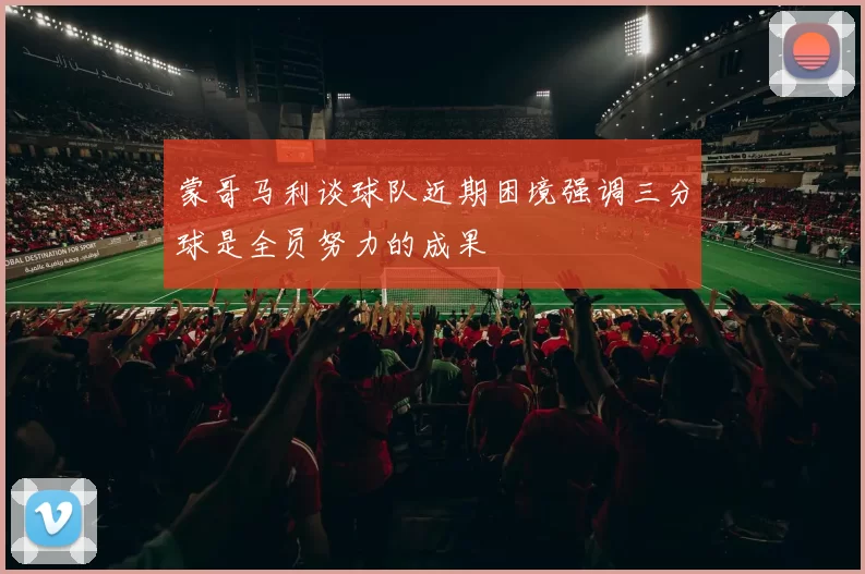 蒙哥马利谈球队近期困境强调三分球是全员努力的成果