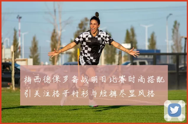 梅西德保罗备战明日比赛时尚搭配引关注格子衬衫与短裤尽显风格